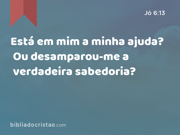 Está em mim a minha ajuda? Ou desamparou-me a verdadeira sabedoria? - Jó 6:13