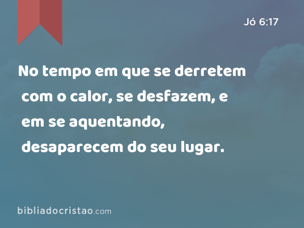 No tempo em que se derretem com o calor, se desfazem, e em se aquentando, desaparecem do seu lugar. - Jó 6:17