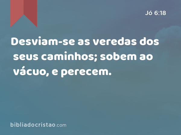 Desviam-se as veredas dos seus caminhos; sobem ao vácuo, e perecem. - Jó 6:18