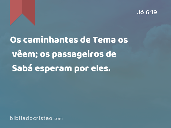 Os caminhantes de Tema os vêem; os passageiros de Sabá esperam por eles. - Jó 6:19