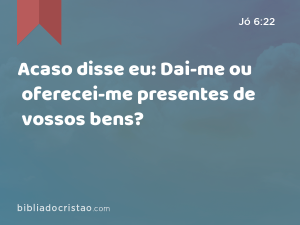 Acaso disse eu: Dai-me ou oferecei-me presentes de vossos bens? - Jó 6:22