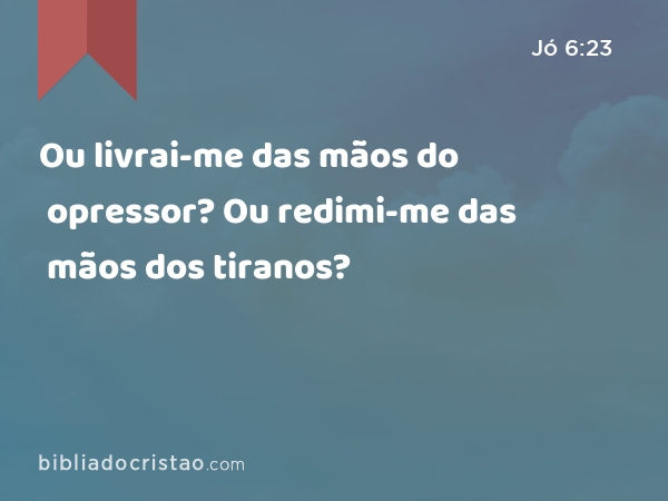 Ou livrai-me das mãos do opressor? Ou redimi-me das mãos dos tiranos? - Jó 6:23