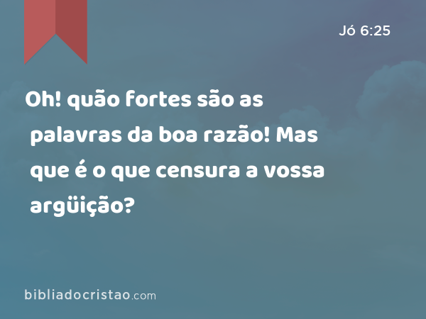 Oh! quão fortes são as palavras da boa razão! Mas que é o que censura a vossa argüição? - Jó 6:25