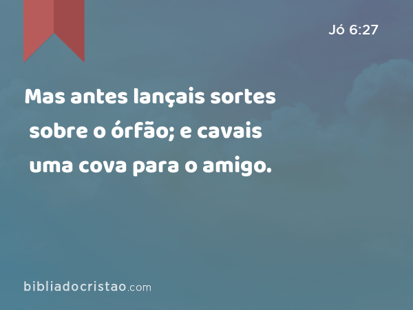 Mas antes lançais sortes sobre o órfão; e cavais uma cova para o amigo. - Jó 6:27