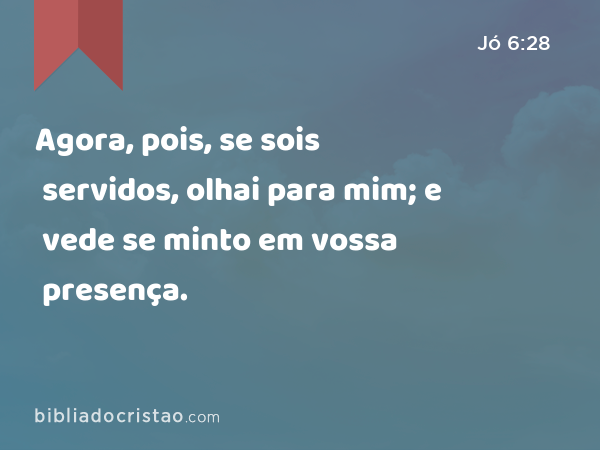 Agora, pois, se sois servidos, olhai para mim; e vede se minto em vossa presença. - Jó 6:28