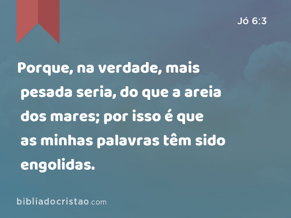 Porque, na verdade, mais pesada seria, do que a areia dos mares; por isso é que as minhas palavras têm sido engolidas. - Jó 6:3