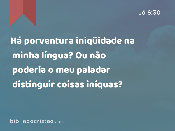 Há porventura iniqüidade na minha língua? Ou não poderia o meu paladar distinguir coisas iníquas? - Jó 6:30