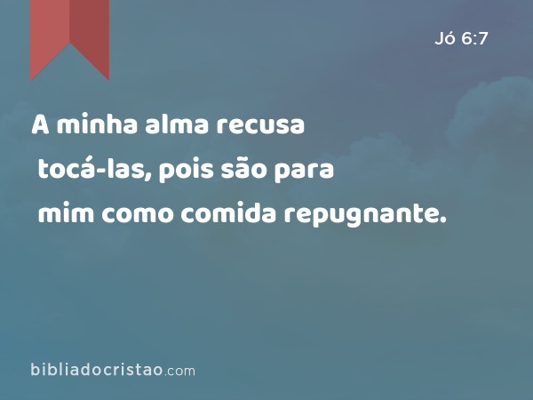 A minha alma recusa tocá-las, pois são para mim como comida repugnante. - Jó 6:7