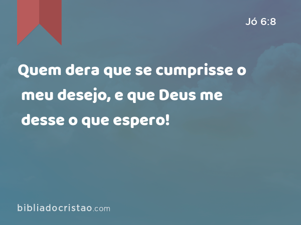 Quem dera que se cumprisse o meu desejo, e que Deus me desse o que espero! - Jó 6:8