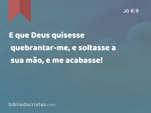 E que Deus quisesse quebrantar-me, e soltasse a sua mão, e me acabasse! - Jó 6:9