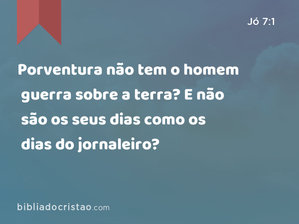 Porventura não tem o homem guerra sobre a terra? E não são os seus dias como os dias do jornaleiro? - Jó 7:1