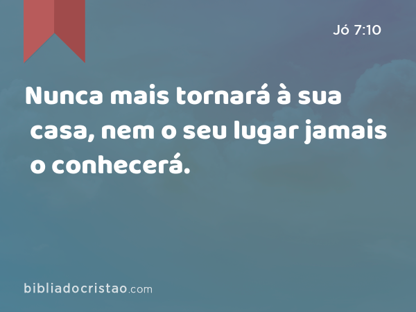 Nunca mais tornará à sua casa, nem o seu lugar jamais o conhecerá. - Jó 7:10