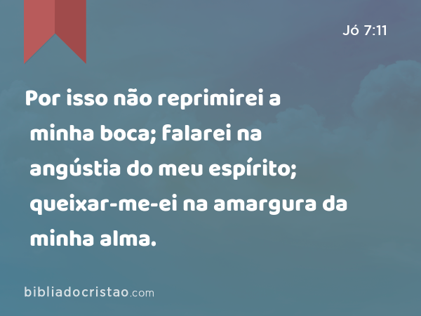 Por isso não reprimirei a minha boca; falarei na angústia do meu espírito; queixar-me-ei na amargura da minha alma. - Jó 7:11