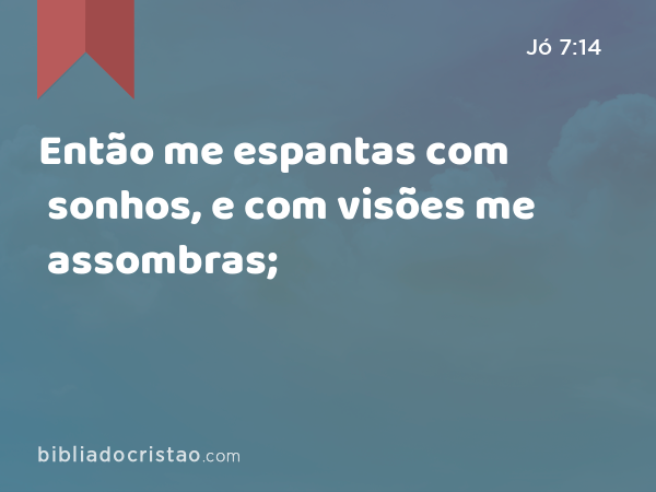 Então me espantas com sonhos, e com visões me assombras; - Jó 7:14