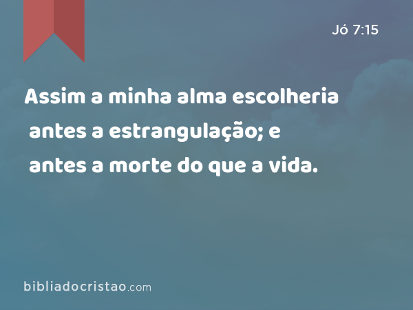 Assim a minha alma escolheria antes a estrangulação; e antes a morte do que a vida. - Jó 7:15