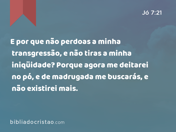 E por que não perdoas a minha transgressão, e não tiras a minha iniqüidade? Porque agora me deitarei no pó, e de madrugada me buscarás, e não existirei mais. - Jó 7:21