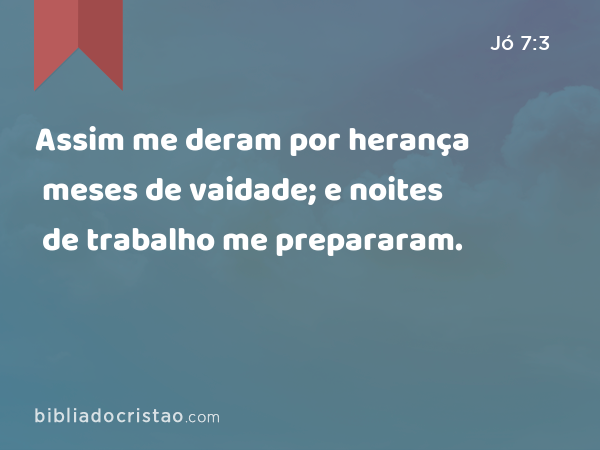 Assim me deram por herança meses de vaidade; e noites de trabalho me prepararam. - Jó 7:3