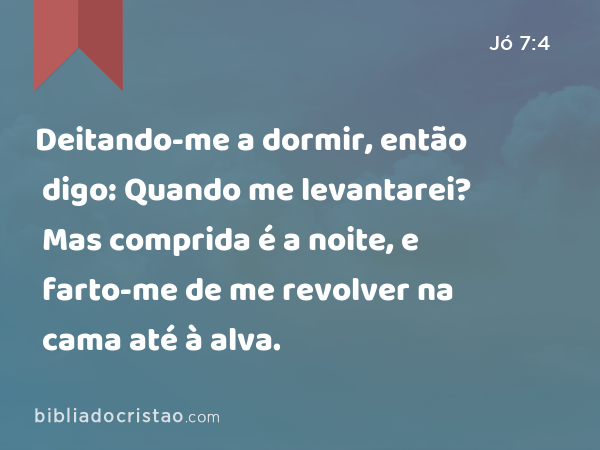 Deitando-me a dormir, então digo: Quando me levantarei? Mas comprida é a noite, e farto-me de me revolver na cama até à alva. - Jó 7:4