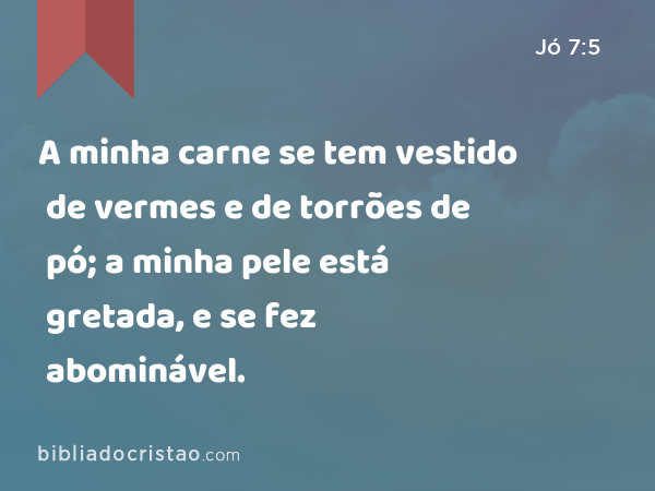 A minha carne se tem vestido de vermes e de torrões de pó; a minha pele está gretada, e se fez abominável. - Jó 7:5