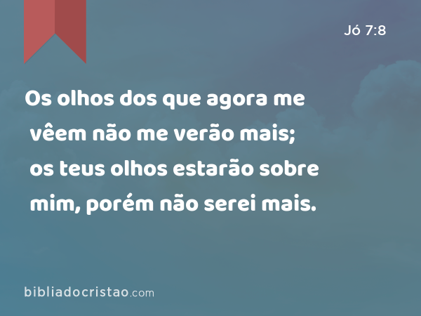 Os olhos dos que agora me vêem não me verão mais; os teus olhos estarão sobre mim, porém não serei mais. - Jó 7:8