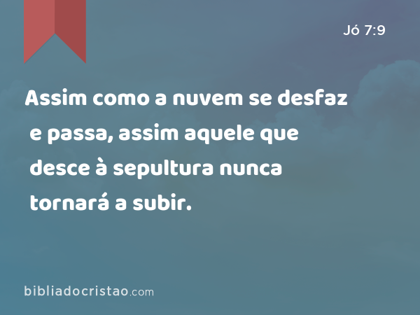 Assim como a nuvem se desfaz e passa, assim aquele que desce à sepultura nunca tornará a subir. - Jó 7:9