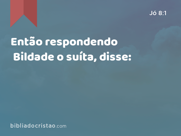 Então respondendo Bildade o suíta, disse: - Jó 8:1