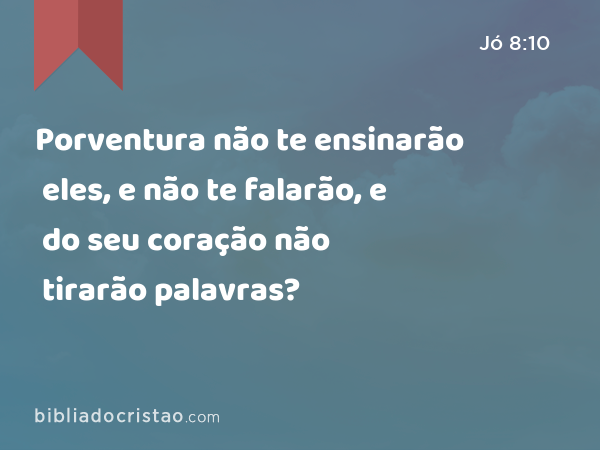 Porventura não te ensinarão eles, e não te falarão, e do seu coração não tirarão palavras? - Jó 8:10