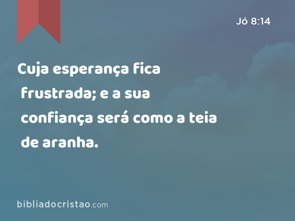 Cuja esperança fica frustrada; e a sua confiança será como a teia de aranha. - Jó 8:14