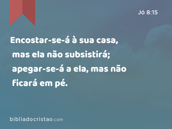 Encostar-se-á à sua casa, mas ela não subsistirá; apegar-se-á a ela, mas não ficará em pé. - Jó 8:15