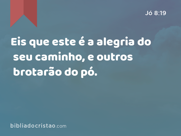 Eis que este é a alegria do seu caminho, e outros brotarão do pó. - Jó 8:19