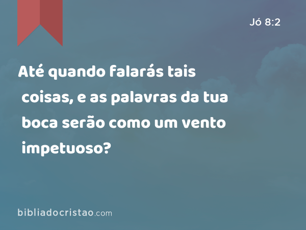 Até quando falarás tais coisas, e as palavras da tua boca serão como um vento impetuoso? - Jó 8:2