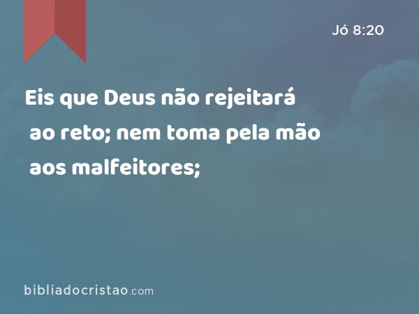 Eis que Deus não rejeitará ao reto; nem toma pela mão aos malfeitores; - Jó 8:20