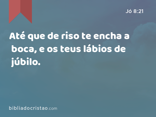 Até que de riso te encha a boca, e os teus lábios de júbilo. - Jó 8:21