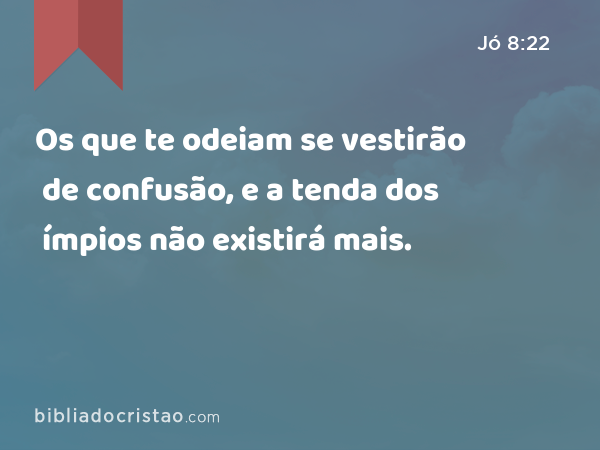 Os que te odeiam se vestirão de confusão, e a tenda dos ímpios não existirá mais. - Jó 8:22