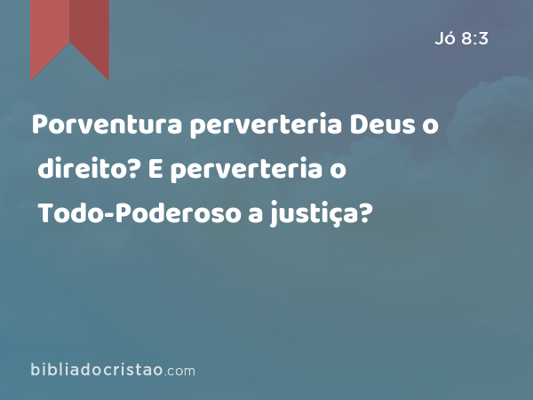 Porventura perverteria Deus o direito? E perverteria o Todo-Poderoso a justiça? - Jó 8:3