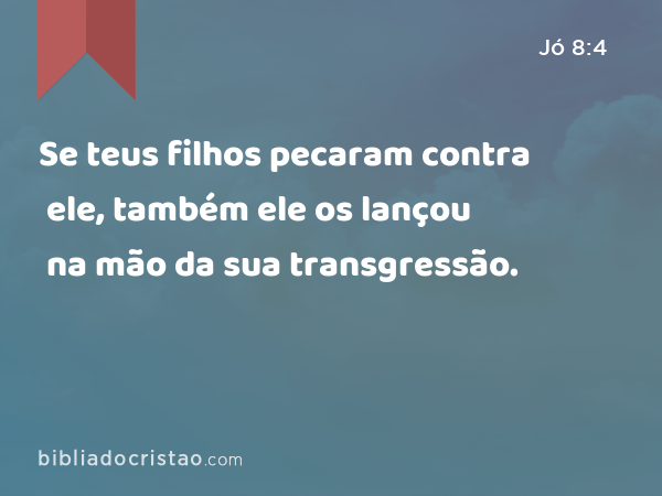 Se teus filhos pecaram contra ele, também ele os lançou na mão da sua transgressão. - Jó 8:4