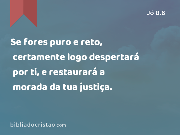 Se fores puro e reto, certamente logo despertará por ti, e restaurará a morada da tua justiça. - Jó 8:6