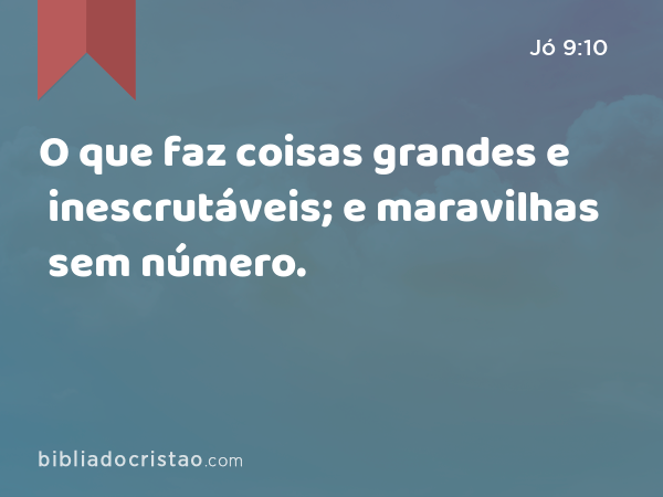 O que faz coisas grandes e inescrutáveis; e maravilhas sem número. - Jó 9:10