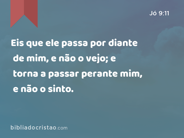 Eis que ele passa por diante de mim, e não o vejo; e torna a passar perante mim, e não o sinto. - Jó 9:11