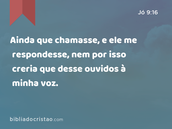 Ainda que chamasse, e ele me respondesse, nem por isso creria que desse ouvidos à minha voz. - Jó 9:16