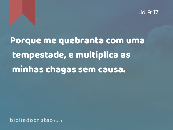 Porque me quebranta com uma tempestade, e multiplica as minhas chagas sem causa. - Jó 9:17