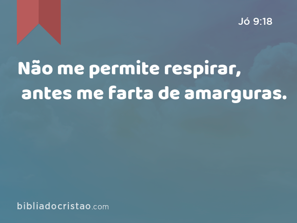 Não me permite respirar, antes me farta de amarguras. - Jó 9:18