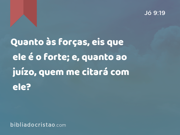 Quanto às forças, eis que ele é o forte; e, quanto ao juízo, quem me citará com ele? - Jó 9:19