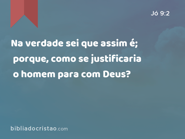 Na verdade sei que assim é; porque, como se justificaria o homem para com Deus? - Jó 9:2