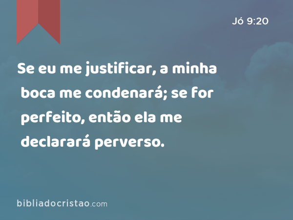 Se eu me justificar, a minha boca me condenará; se for perfeito, então ela me declarará perverso. - Jó 9:20