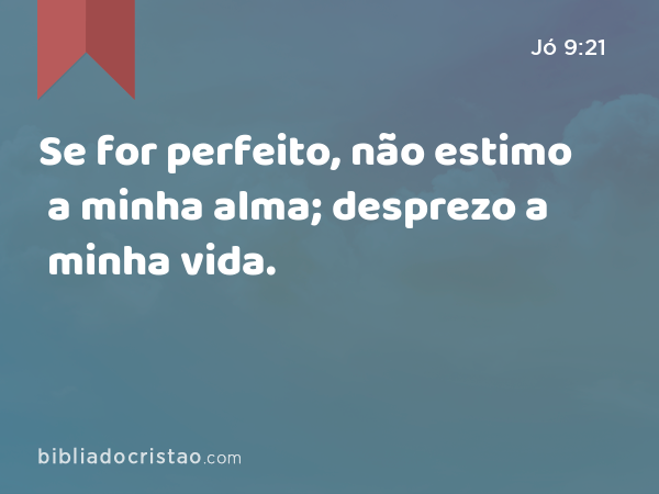 Se for perfeito, não estimo a minha alma; desprezo a minha vida. - Jó 9:21