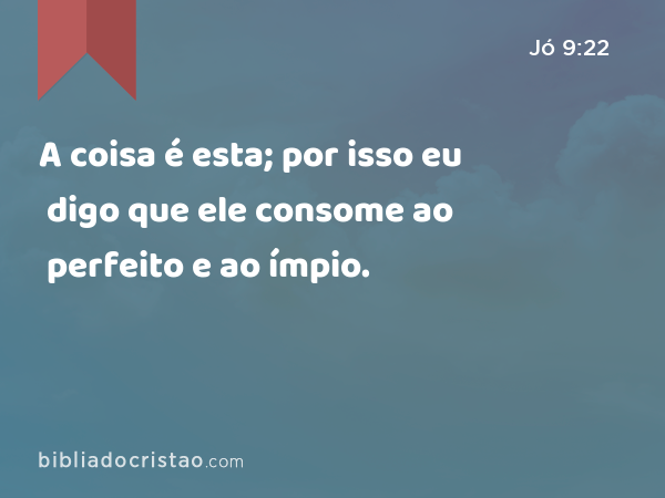 A coisa é esta; por isso eu digo que ele consome ao perfeito e ao ímpio. - Jó 9:22