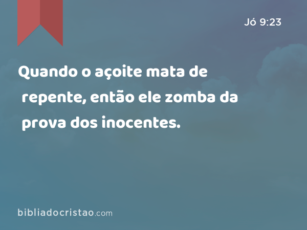 Quando o açoite mata de repente, então ele zomba da prova dos inocentes. - Jó 9:23