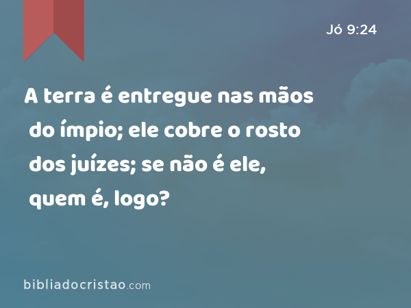 A terra é entregue nas mãos do ímpio; ele cobre o rosto dos juízes; se não é ele, quem é, logo? - Jó 9:24