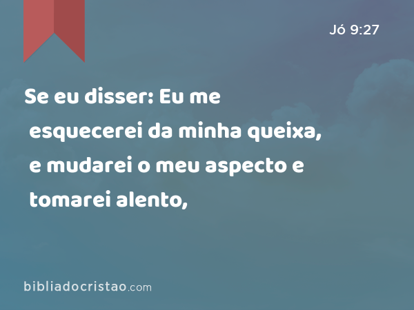 Se eu disser: Eu me esquecerei da minha queixa, e mudarei o meu aspecto e tomarei alento, - Jó 9:27